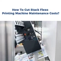 Comment réduire les coûts de maintenance d'une machine d'impression flexograp...